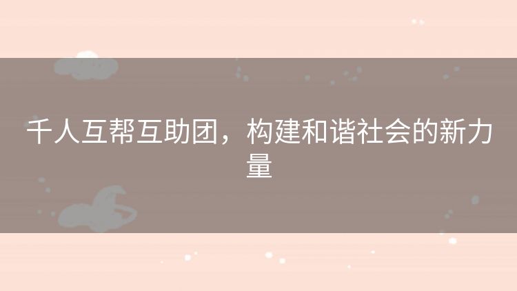 千人互帮互助团，构建和谐社会的新力量