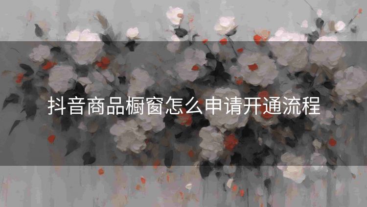 抖音商品橱窗怎么申请开通流程 抖音商品橱窗怎么申请开通流程