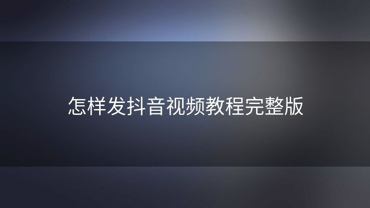 怎样发抖音视频教程完整版 怎样发抖音视频教程完整版