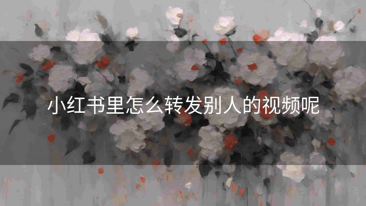 小红书里怎么转发别人的视频呢 小红书里怎么转发别人的视频呢