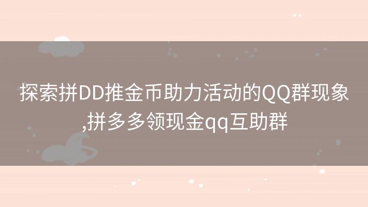 探索拼DD推金币助力活动的QQ群现象,拼多多领现金qq互助群 探索拼DD推金币助力活动的QQ群现象,拼多多领现金qq互助群