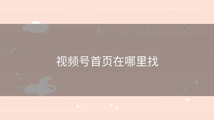 视频号首页在哪里找 视频号首页在哪里找