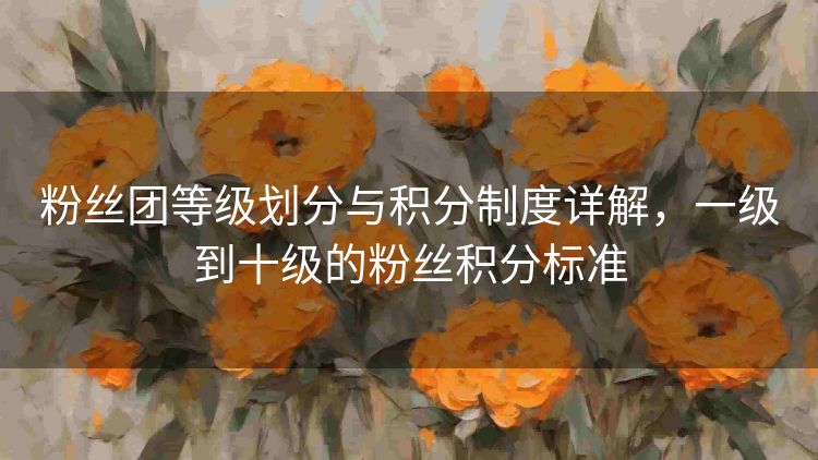 粉丝团等级划分与积分制度详解,一级到十级的粉丝积分标准 粉丝团等级划分与积分制度详解,一级到十级的粉丝积分标准