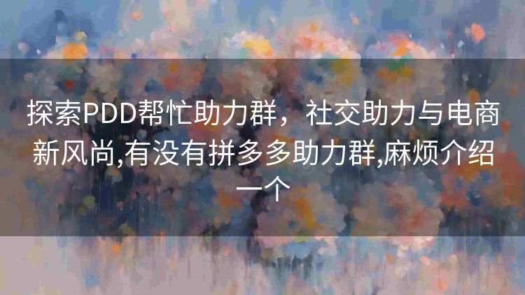 探索PDD帮忙助力群,社交助力与电商新风尚,有没有拼多多助力群,麻烦介绍一个 探索PDD帮忙助力群,社交助力与电商新风尚,有没有拼多多助力群,麻烦介绍一个
