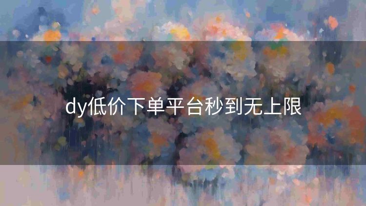 dy低价下单平台秒到无上限 dy低价下单平台秒到无上限