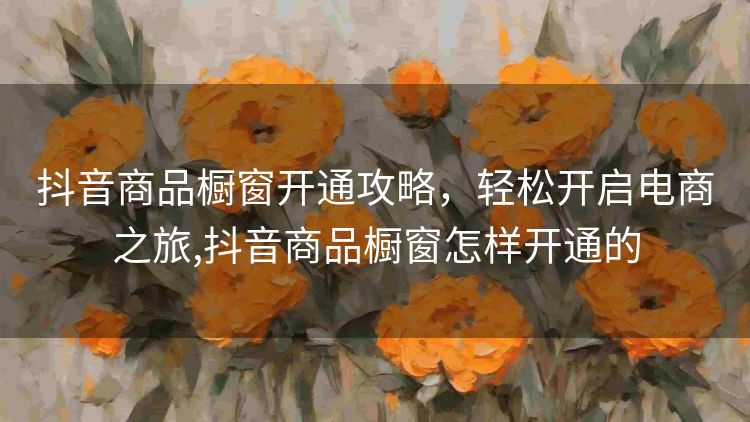 抖音商品橱窗开通攻略,轻松开启电商之旅,抖音商品橱窗怎样开通的 抖音商品橱窗开通攻略,轻松开启电商之旅,抖音商品橱窗怎样开通的