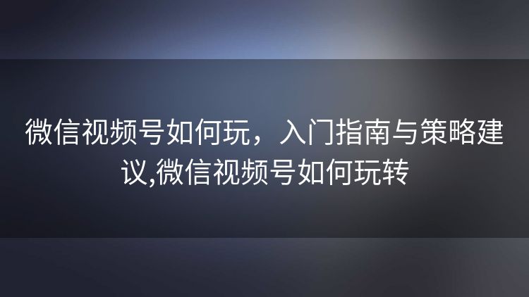 微信视频号如何玩,入门指南与策略建议,微信视频号如何玩转 微信视频号如何玩,入门指南与策略建议,微信视频号如何玩转