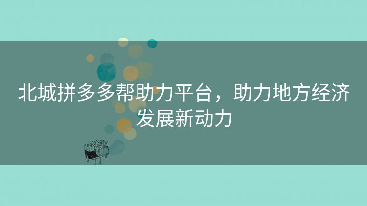 北城拼多多帮助力平台，助力地方经济发展新动力