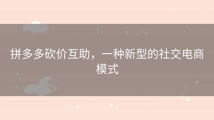 拼多多砍价互助,一种新型的社交电商模式 拼多多砍价互助,一种新型的社交电商模式