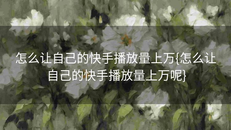怎么让自己的快手播放量上万{怎么让自己的快手播放量上万呢} 怎么让自己的快手播放量上万{怎么让自己的快手播放量上万呢}