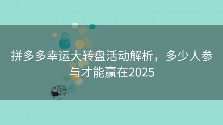 拼多多幸运大转盘活动解析，多少人参与才能赢在2025