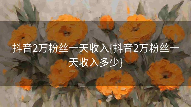 抖音2万粉丝一天收入{抖音2万粉丝一天收入多少} 抖音2万粉丝一天收入{抖音2万粉丝一天收入多少}