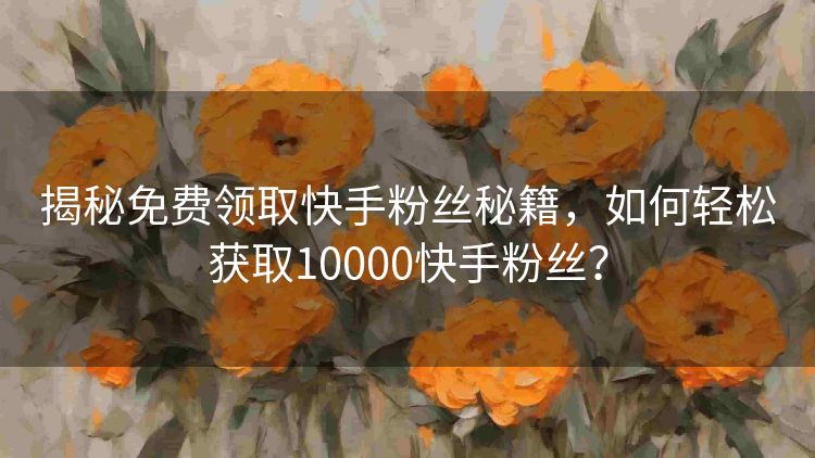 揭秘免费领取快手粉丝秘籍，如何轻松获取10000快手粉丝？