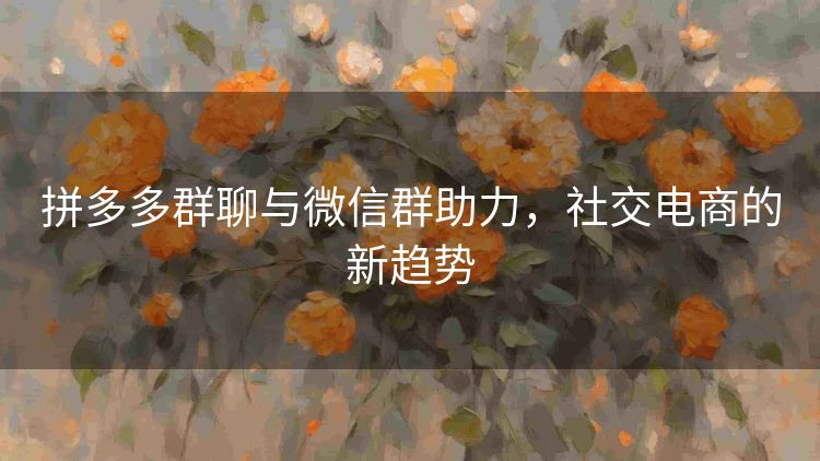 拼多多群聊与微信群助力，社交电商的新趋势