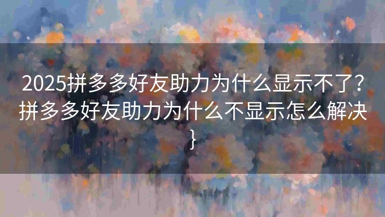 2025拼多多好友助力为什么显示不了?拼多多好友助力为什么不显示怎么解决} 2025拼多多好友助力为什么显示不了?拼多多好友助力为什么不显示怎么解决}