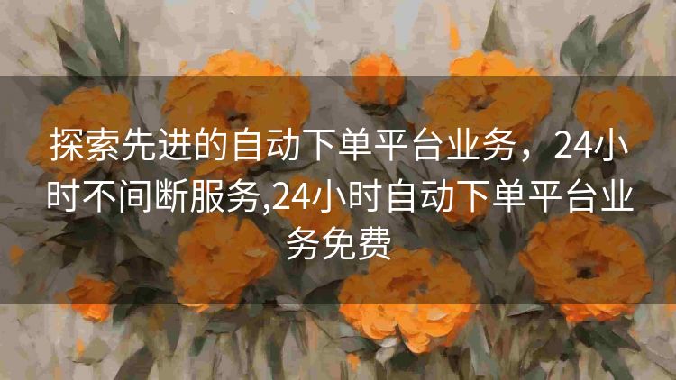探索先进的自动下单平台业务，24小时不间断服务,24小时自动下单平台业务免费