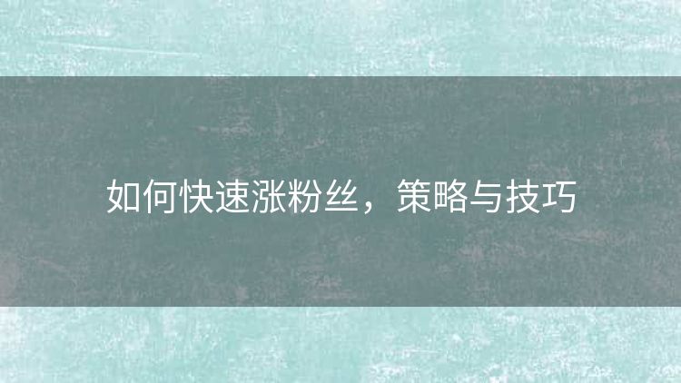 如何快速涨粉丝,策略与技巧 如何快速涨粉丝,策略与技巧