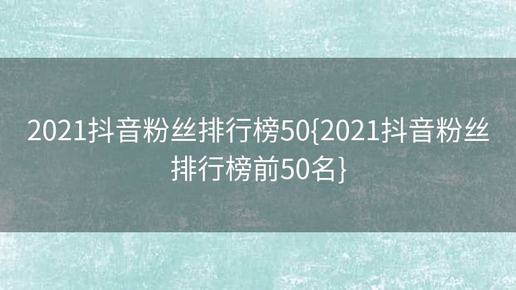 2021抖音粉丝排行榜50{2021抖音粉丝排行榜前50名}