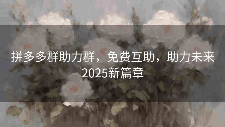 拼多多群助力群,免费互助,助力未来2025新篇章 拼多多群助力群,免费互助,助力未来2025新篇章