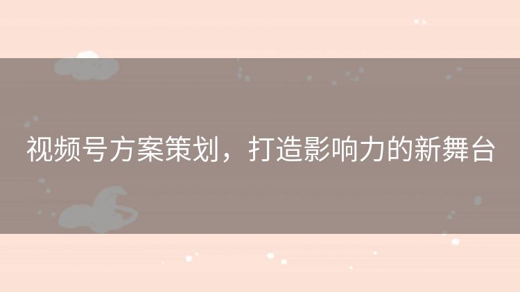 视频号方案策划,打造影响力的新舞台 视频号方案策划,打造影响力的新舞台
