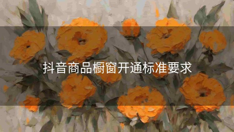 抖音商品橱窗开通标准要求 抖音商品橱窗开通标准要求