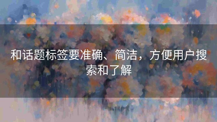 和话题标签要准确、简洁,方便用户搜索和了解 和话题标签要准确、简洁,方便用户搜索和了解