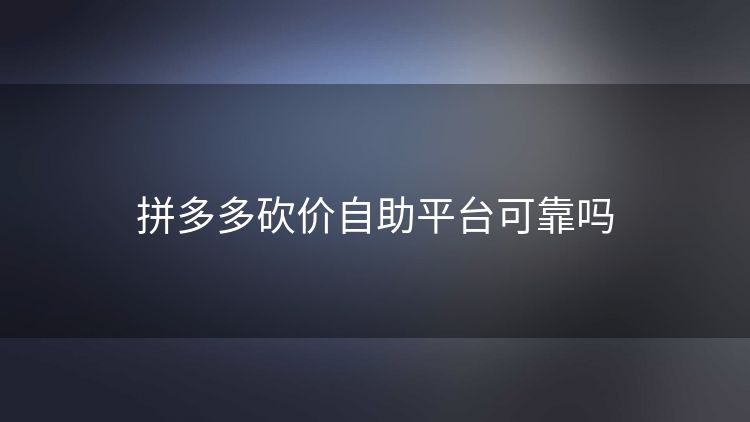 拼多多砍价自助平台可靠吗 拼多多砍价自助平台可靠吗
