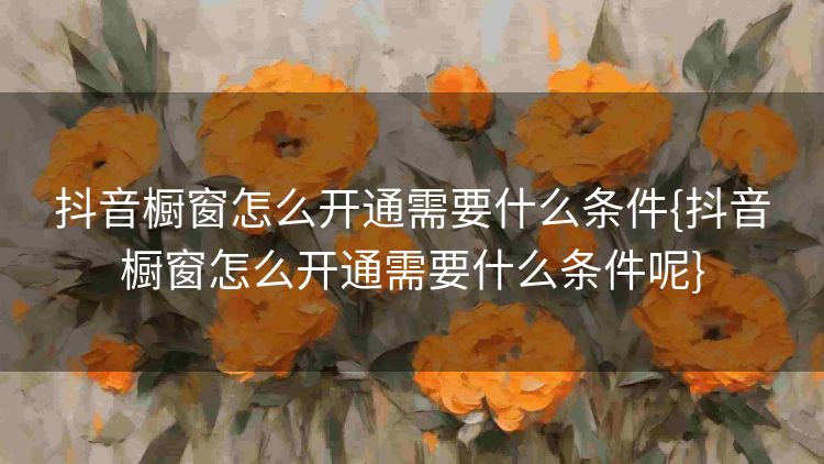 抖音橱窗怎么开通需要什么条件{抖音橱窗怎么开通需要什么条件呢} 抖音橱窗怎么开通需要什么条件{抖音橱窗怎么开通需要什么条件呢}