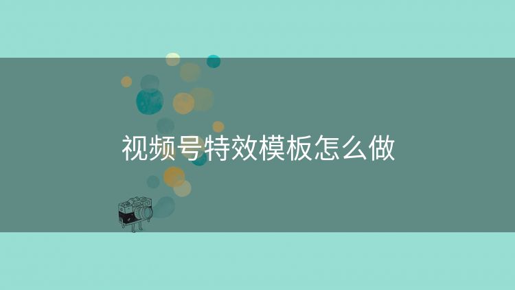 视频号特效模板怎么做 视频号特效模板怎么做