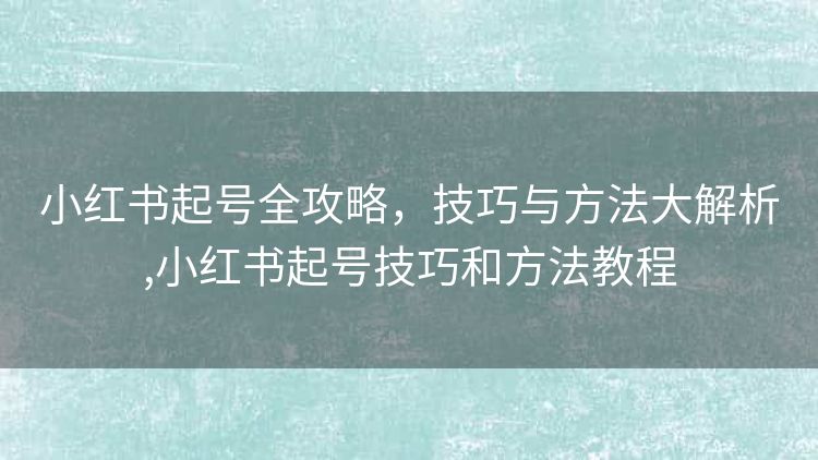 小红书起号全攻略,技巧与方法大解析,小红书起号技巧和方法教程 小红书起号全攻略,技巧与方法大解析,小红书起号技巧和方法教程