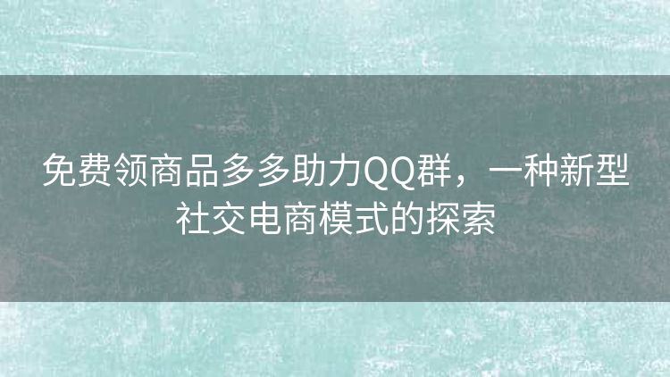 免费领商品多多助力QQ群,一种新型社交电商模式的探索 免费领商品多多助力QQ群,一种新型社交电商模式的探索