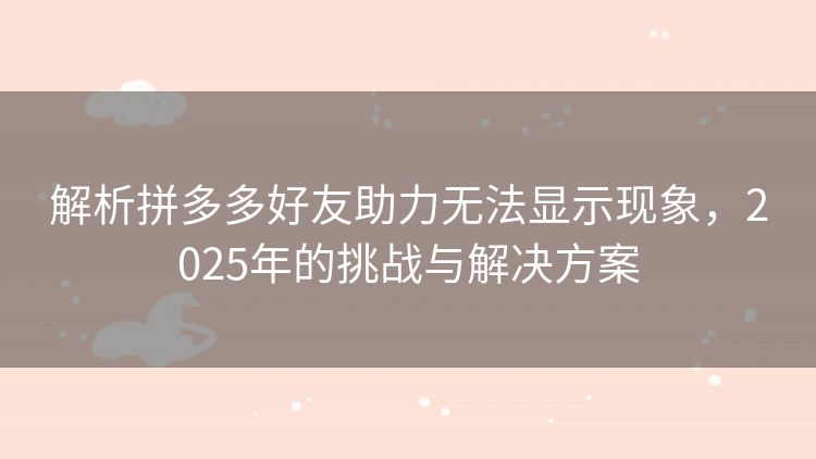 解析拼多多好友助力无法显示现象,2025年的挑战与解决方案 解析拼多多好友助力无法显示现象,2025年的挑战与解决方案