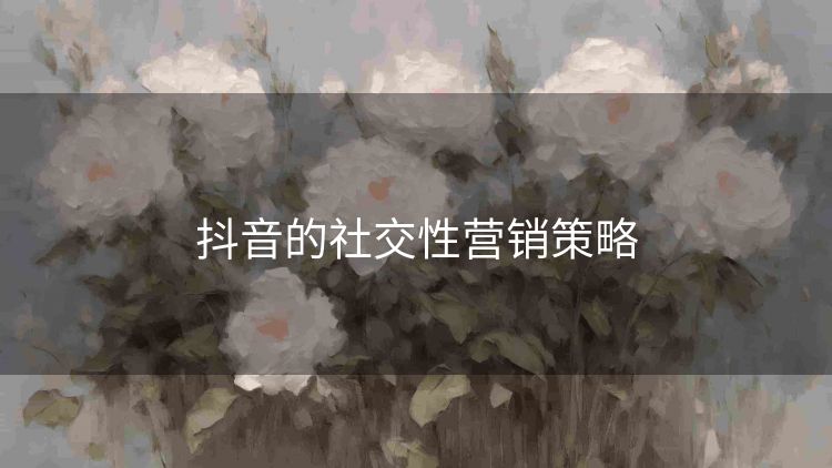 抖音的社交性营销策略 抖音的社交性营销策略