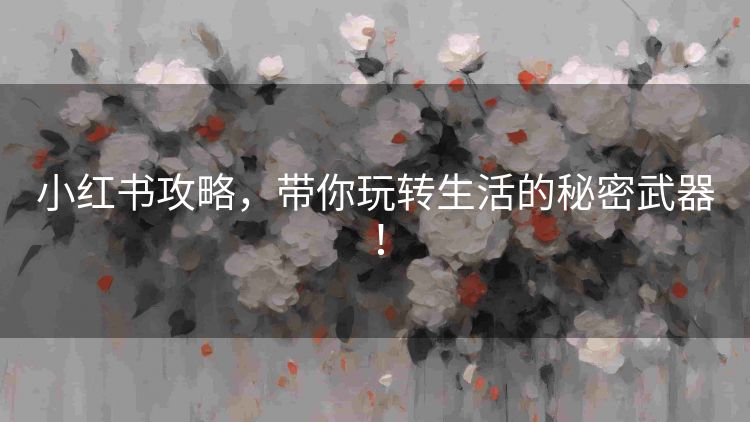 小红书攻略,带你玩转生活的秘密武器! 小红书攻略,带你玩转生活的秘密武器!