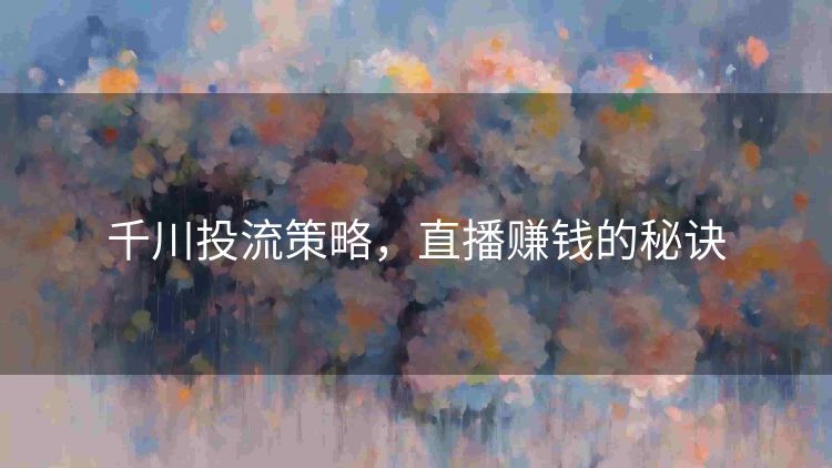 千川投流策略,直播赚钱的秘诀 千川投流策略,直播赚钱的秘诀