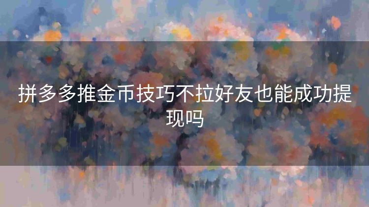 拼多多推金币技巧不拉好友也能成功提现吗