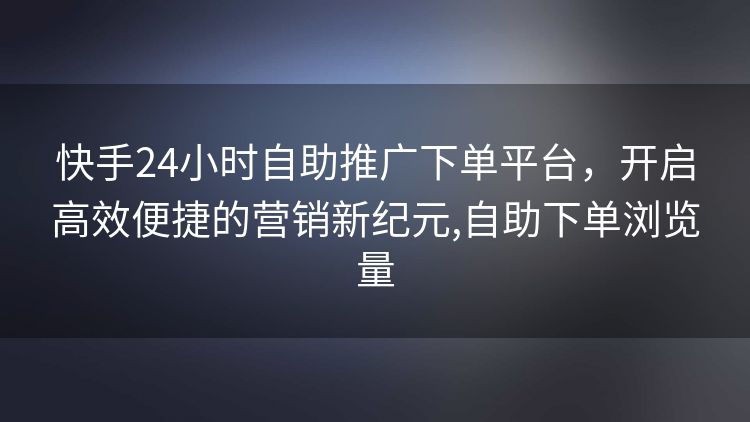 快手24小时自助推广下单平台,开启高效便捷的营销新纪元,自助下单浏览量 快手24小时自助推广下单平台,开启高效便捷的营销新纪元,自助下单浏览量