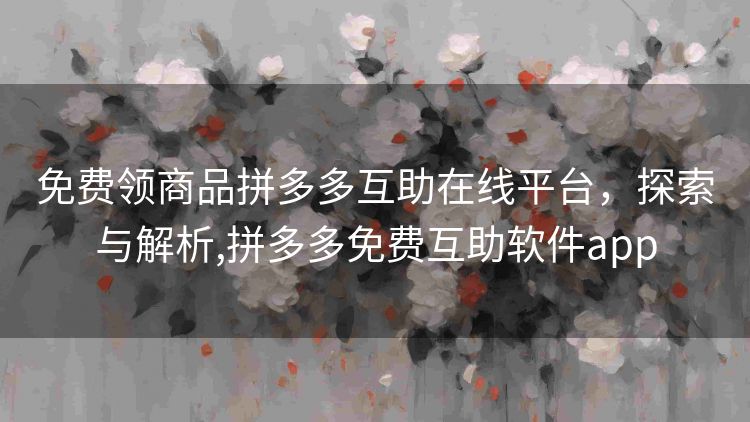 免费领商品拼多多互助在线平台,探索与解析,拼多多免费互助软件app 免费领商品拼多多互助在线平台,探索与解析,拼多多免费互助软件app