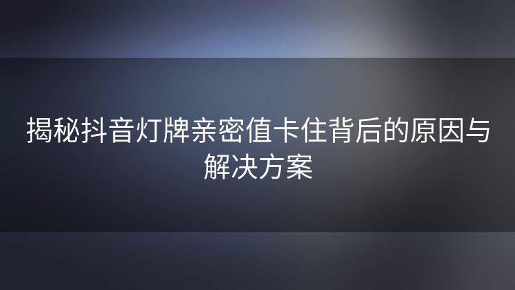 揭秘抖音灯牌亲密值卡住背后的原因与解决方案 揭秘抖音灯牌亲密值卡住背后的原因与解决方案