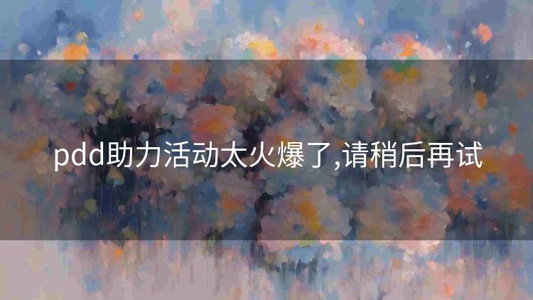 pdd助力活动太火爆了,请稍后再试