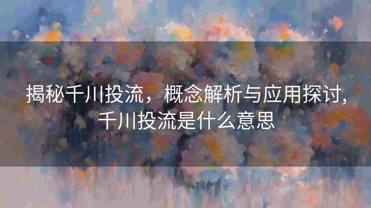 揭秘千川投流,概念解析与应用探讨,千川投流是什么意思 揭秘千川投流,概念解析与应用探讨,千川投流是什么意思
