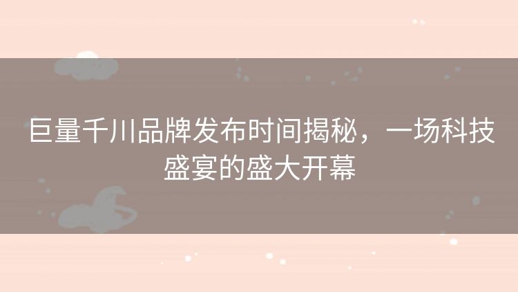 巨量千川品牌发布时间揭秘,一场科技盛宴的盛大开幕 巨量千川品牌发布时间揭秘,一场科技盛宴的盛大开幕