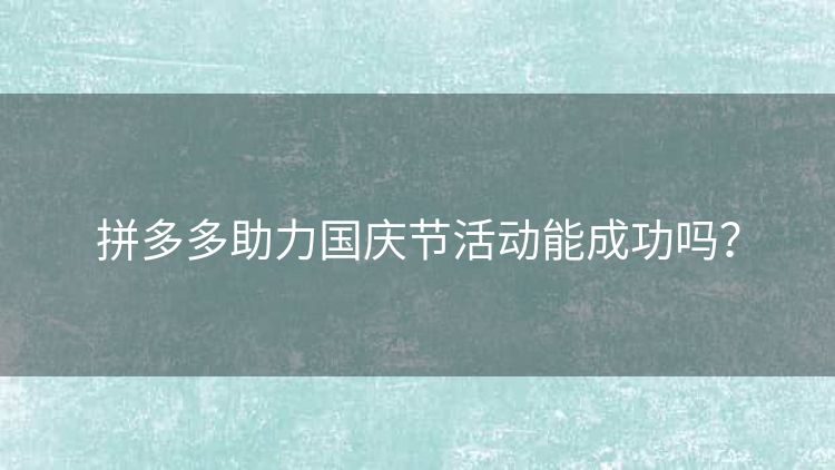 拼多多助力国庆节活动能成功吗? 拼多多助力国庆节活动能成功吗?
