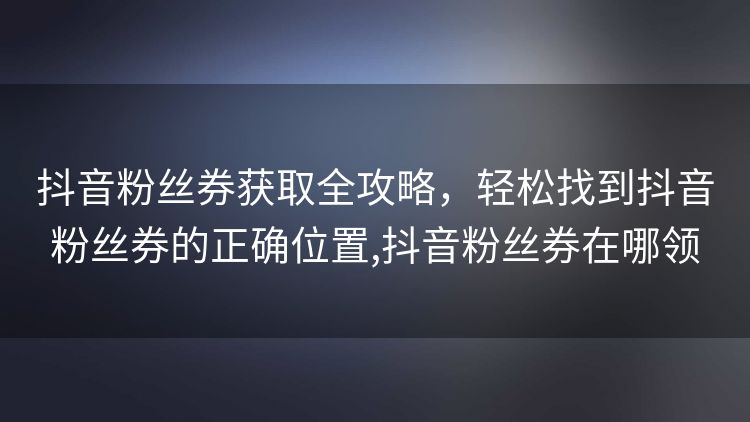 抖音粉丝券获取全攻略,轻松找到抖音粉丝券的正确位置,抖音粉丝券在哪领 抖音粉丝券获取全攻略,轻松找到抖音粉丝券的正确位置,抖音粉丝券在哪领