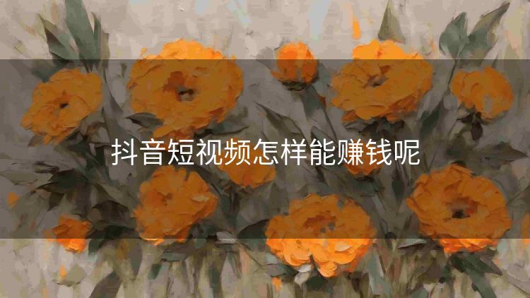 抖音短视频怎样能赚钱呢 抖音短视频怎样能赚钱呢