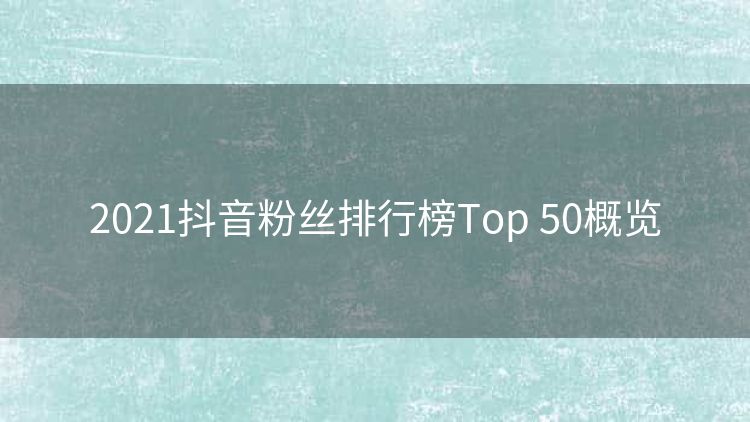 2021抖音粉丝排行榜Top 50概览