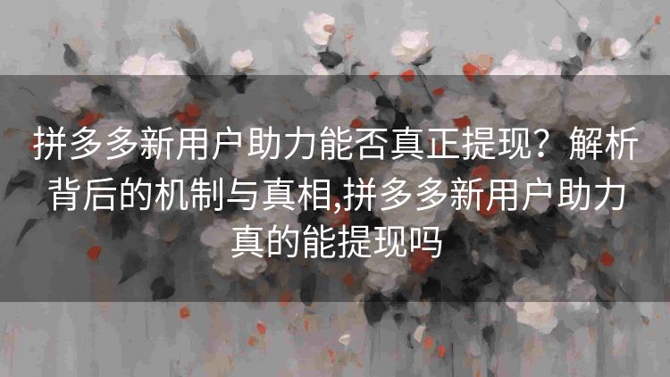 拼多多新用户助力能否真正提现?解析背后的机制与真相,拼多多新用户助力真的能提现吗 拼多多新用户助力能否真正提现?解析背后的机制与真相,拼多多新用户助力真的能提现吗
