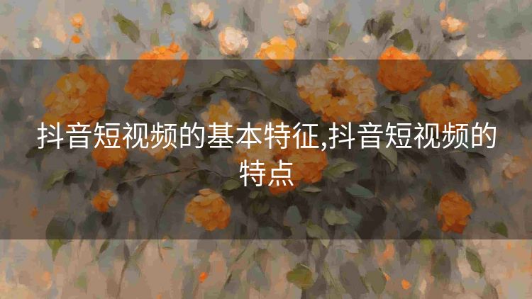 抖音短视频的基本特征,抖音短视频的特点