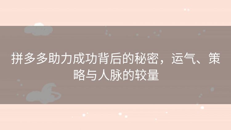 拼多多助力成功背后的秘密，运气、策略与人脉的较量