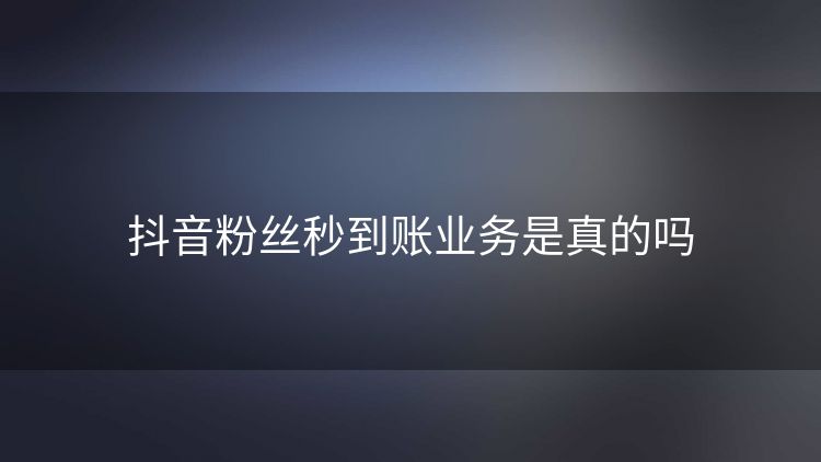抖音粉丝秒到账业务是真的吗